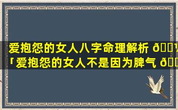 爱抱怨的女人八字命理解析 🐼 「爱抱怨的女人不是因为脾气 🐬 不好」
